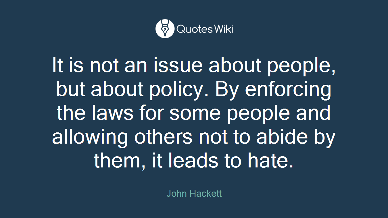 It is not an issue about people, but about policy. By enforcing the laws for some people and allowing others not to abide by them, it leads to hate.