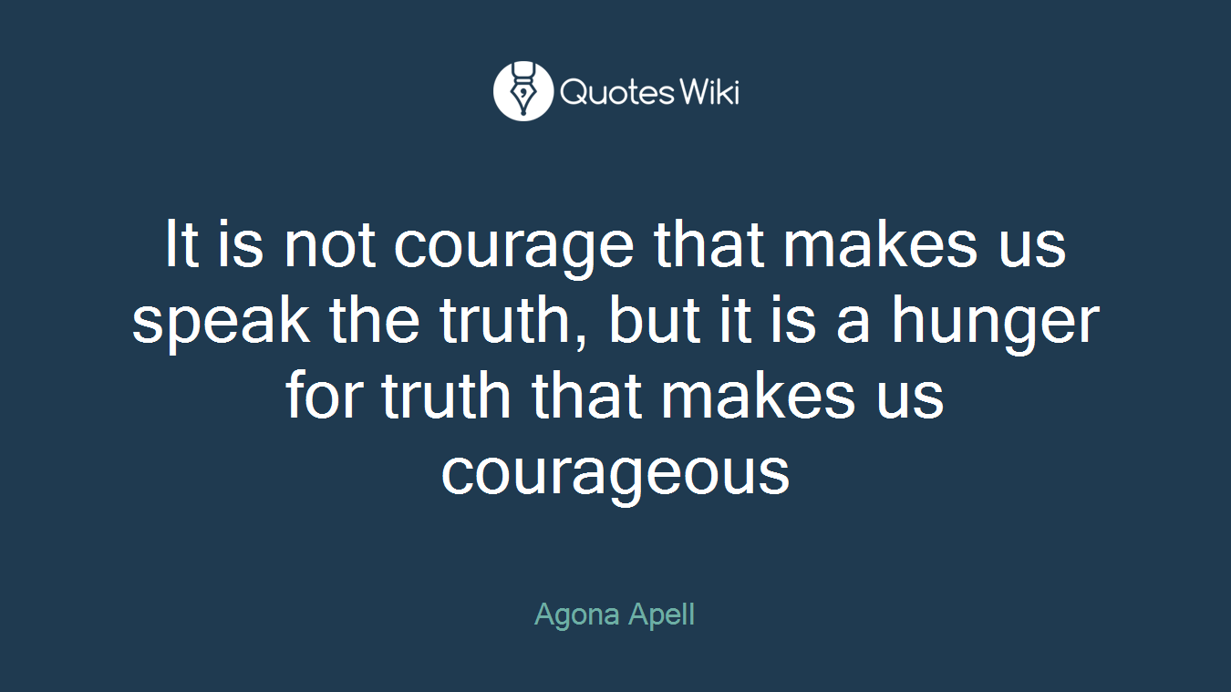 It is not courage that makes us speak the truth, but it is a hunger for truth that makes us courageous