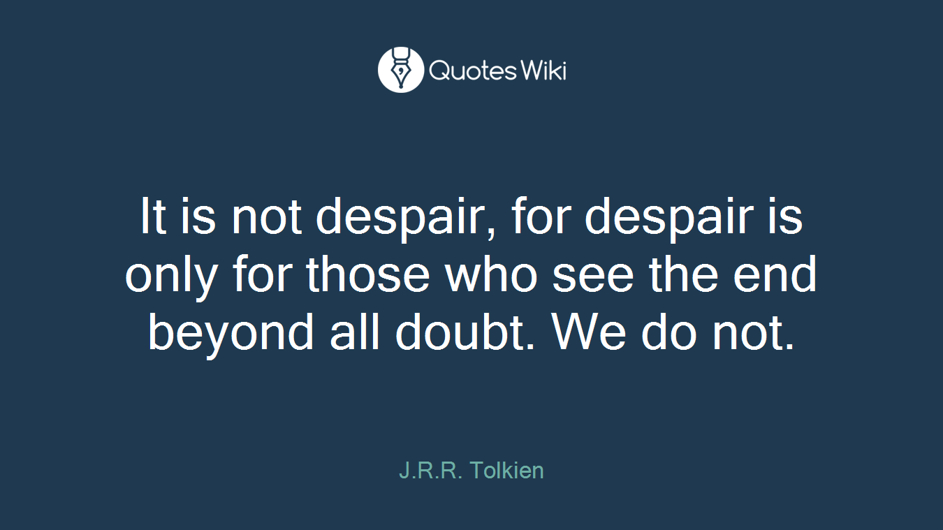 It is not despair, for despair is only for those who see the end beyond all doubt. We do not.