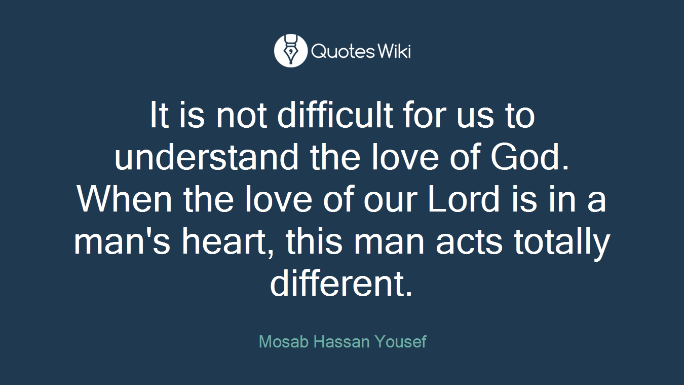 It is not difficult for us to understand the love of God. When the love of our Lord is in a man's heart, this man acts totally different.