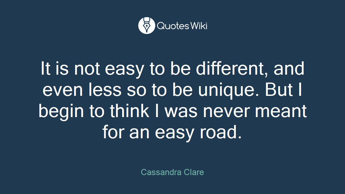 It is not easy to be different, and even less so to be unique. But I begin to think I was never meant for an easy road.