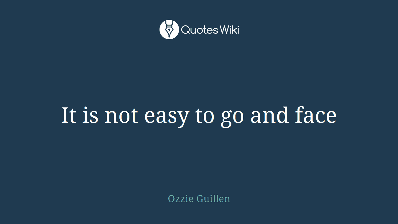 It is not easy to go and face