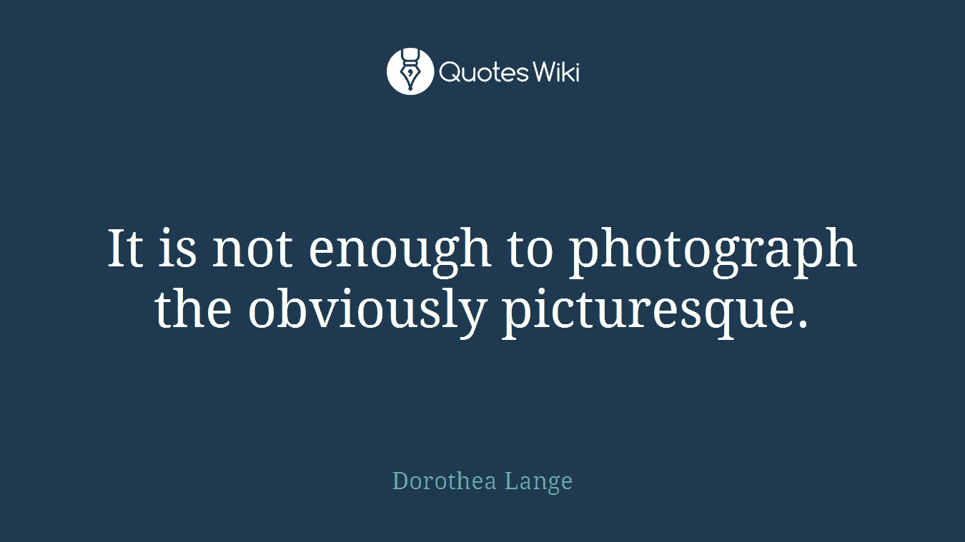 It is not enough to photograph the obviously picturesque.