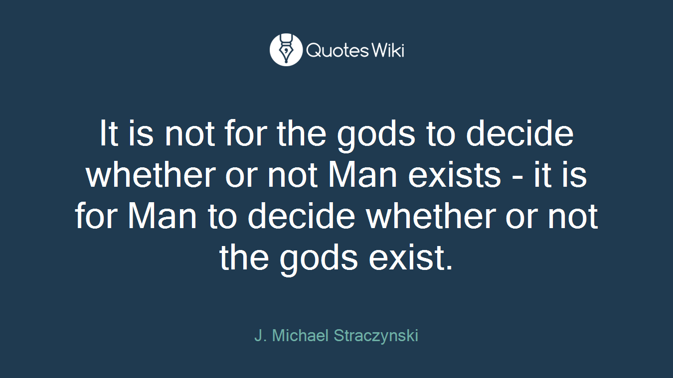 It is not for the gods to decide whether or not Man exists - it is for Man to decide whether or not the gods exist.