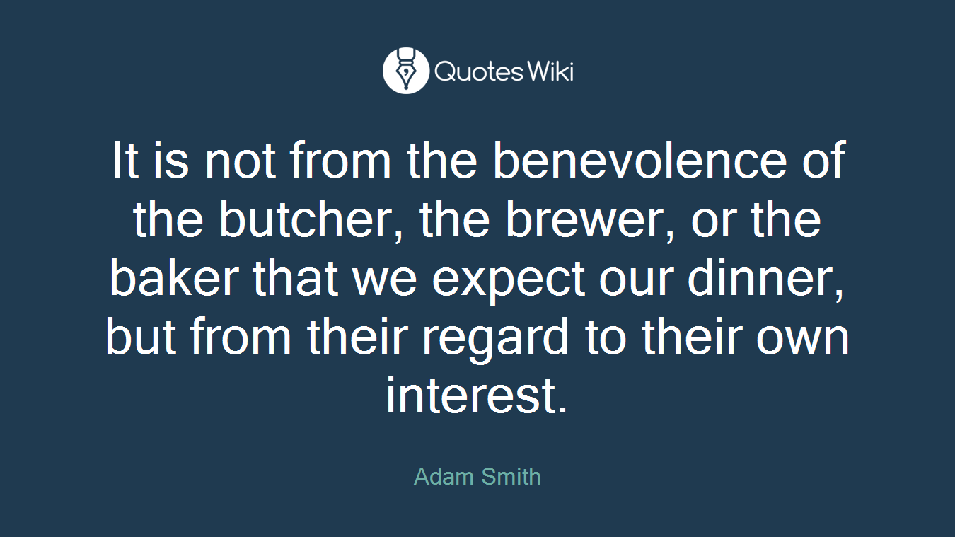 It is not from the benevolence of the butcher, the brewer, or the baker that we expect our dinner, but from their regard to their own interest.