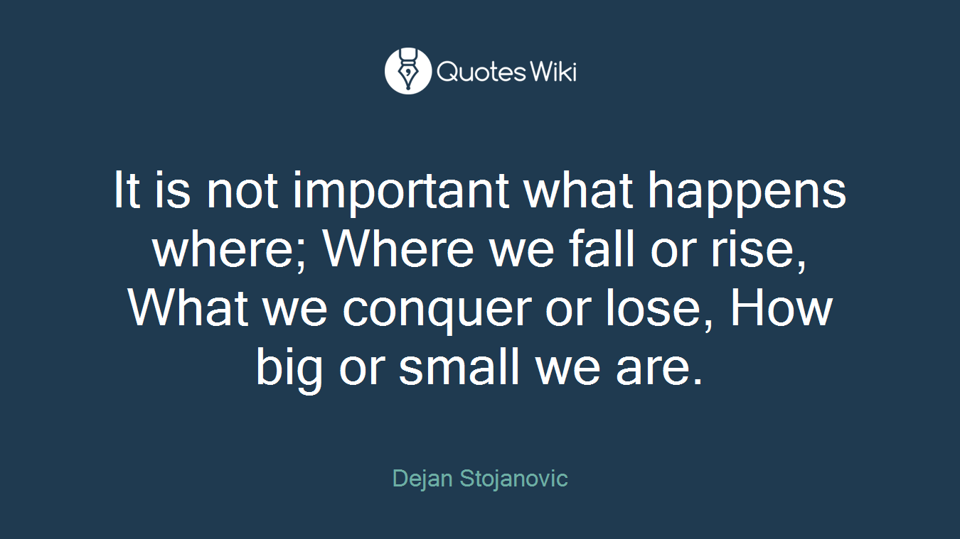 It is not important what happens where; Where we fall or rise, What we conquer or lose, How big or small we are.