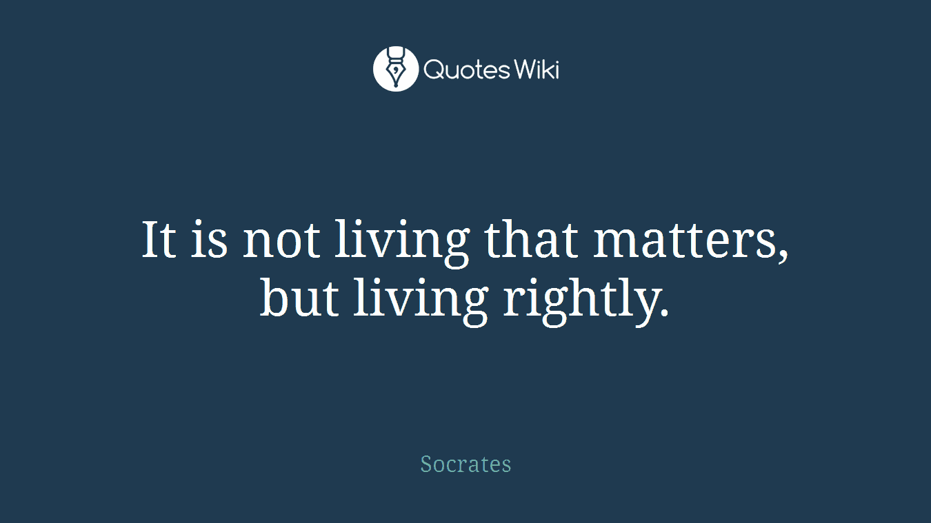 It is not living that matters, but living rightly.