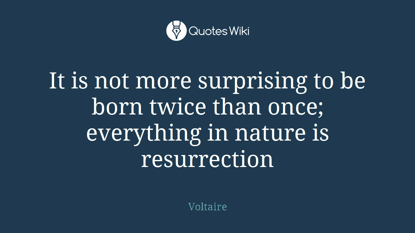 It is not more surprising to be born twice than once; everything in nature is resurrection