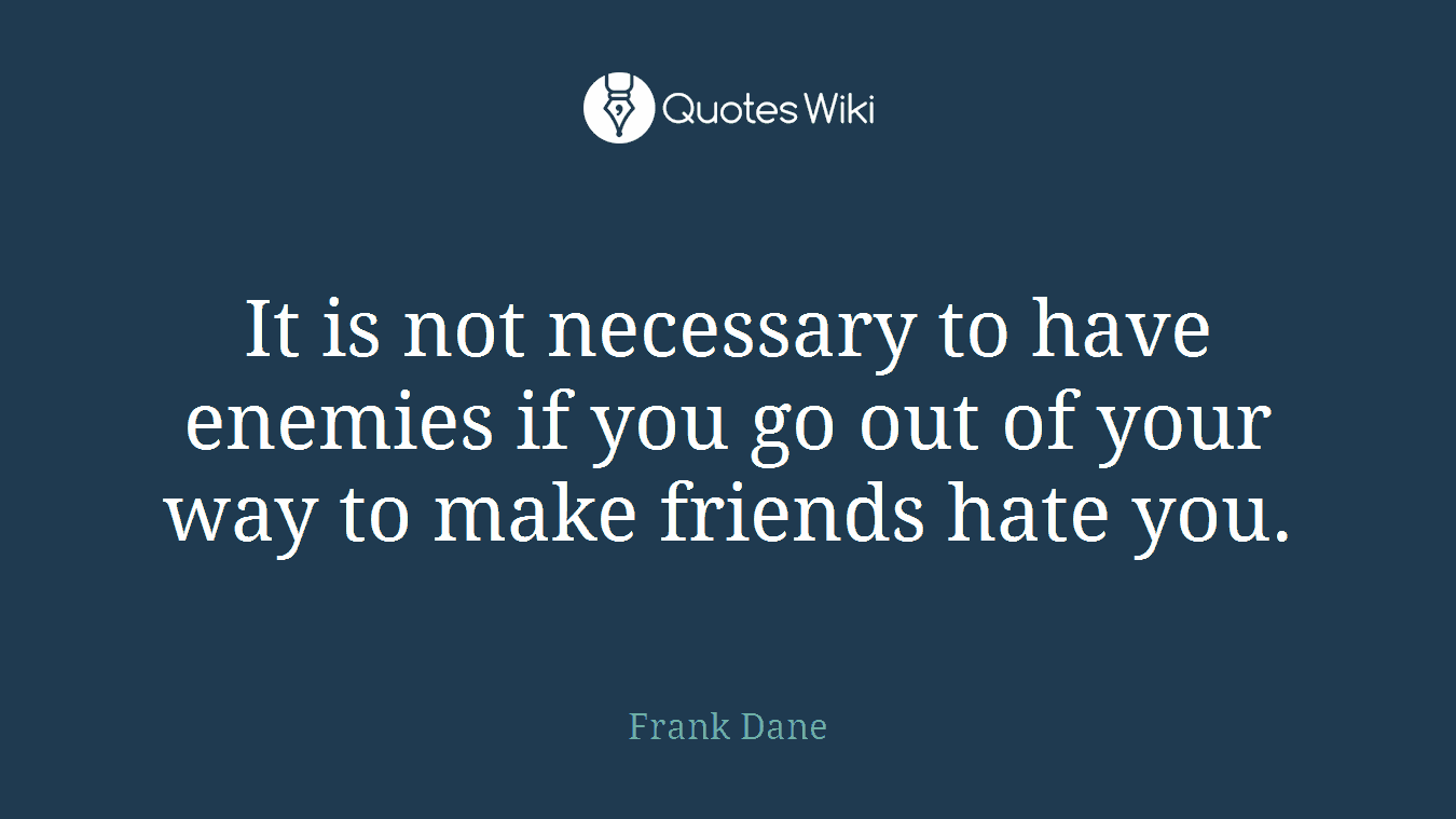 It is not necessary to have enemies if you go out of your way to make friends hate you.