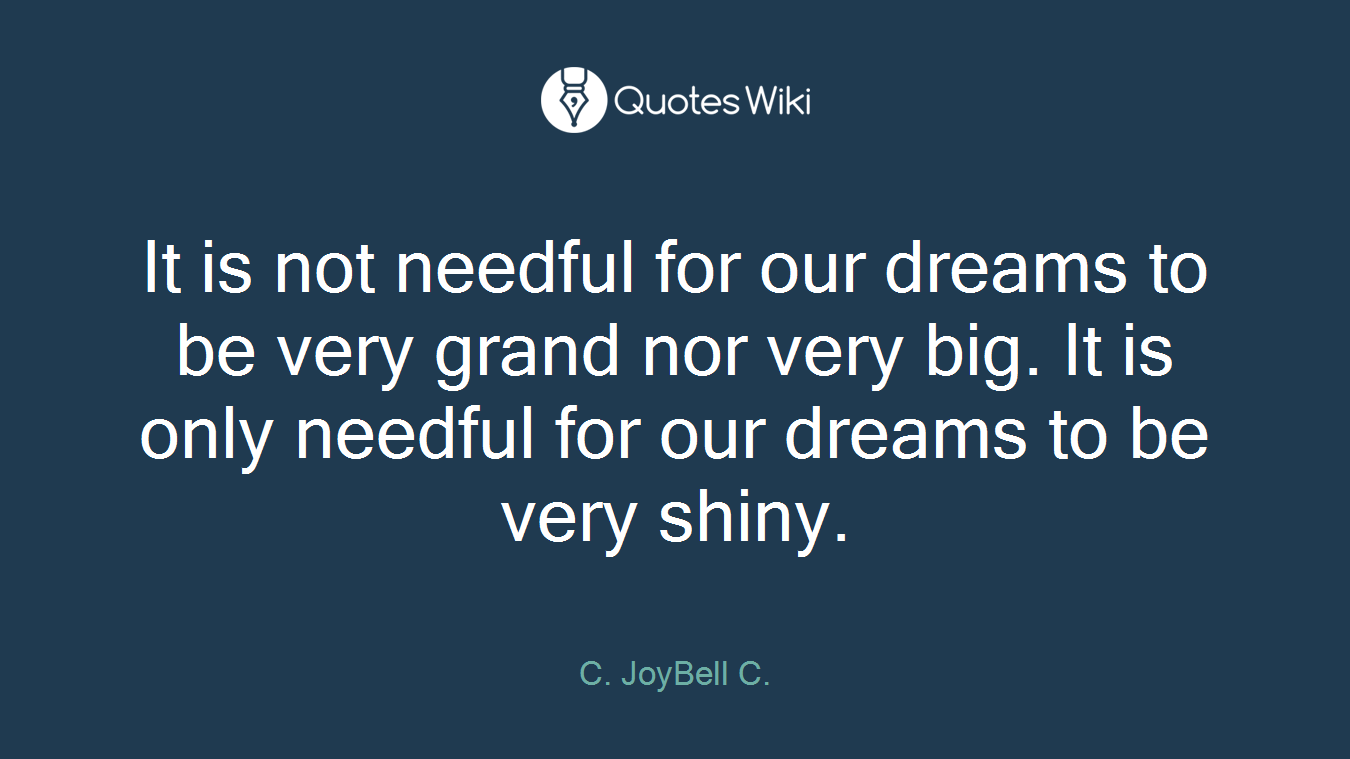 It is not needful for our dreams to be very grand nor very big. It is only needful for our dreams to be very shiny.
