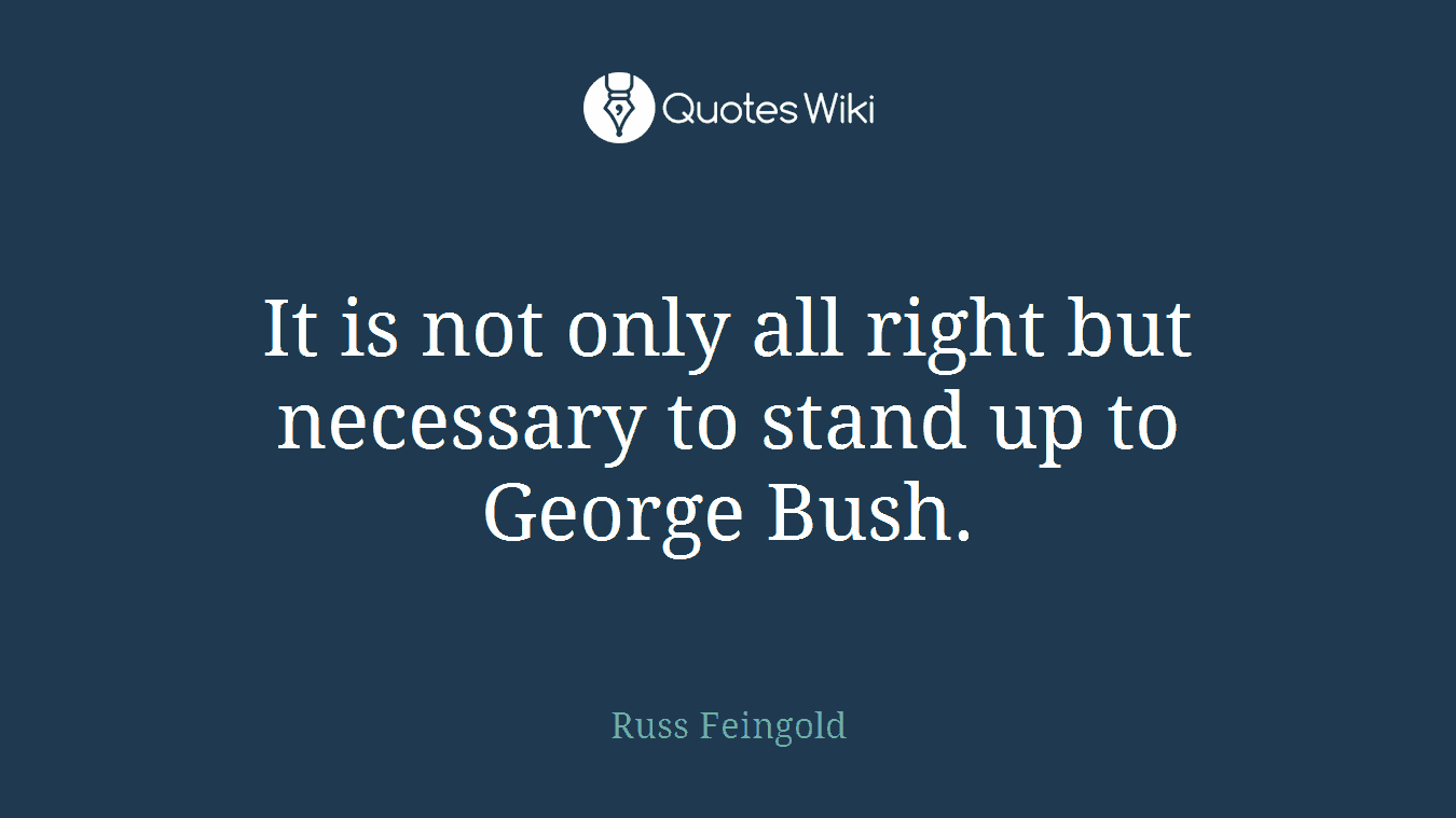 It is not only all right but necessary to stand up to George Bush.