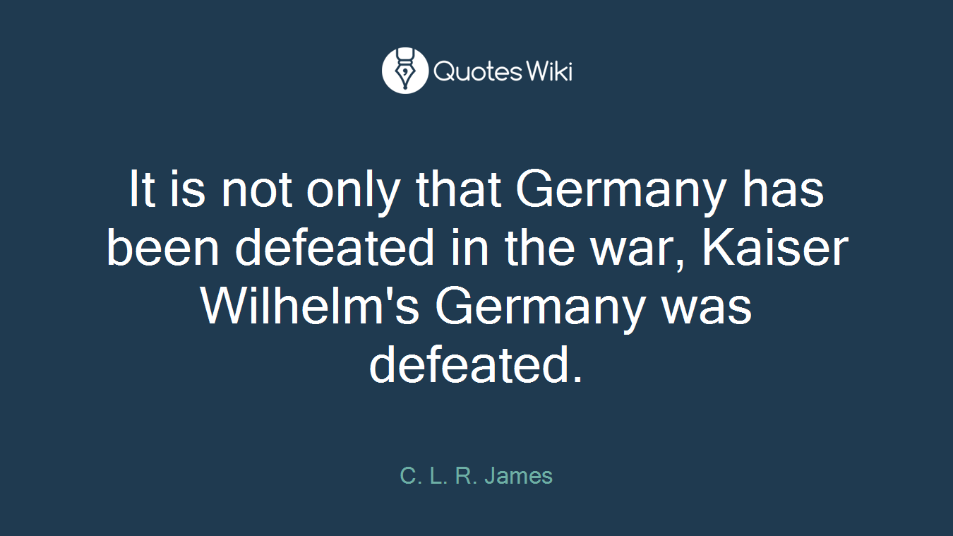 It is not only that Germany has been defeated in the war, Kaiser Wilhelm's Germany was defeated.
