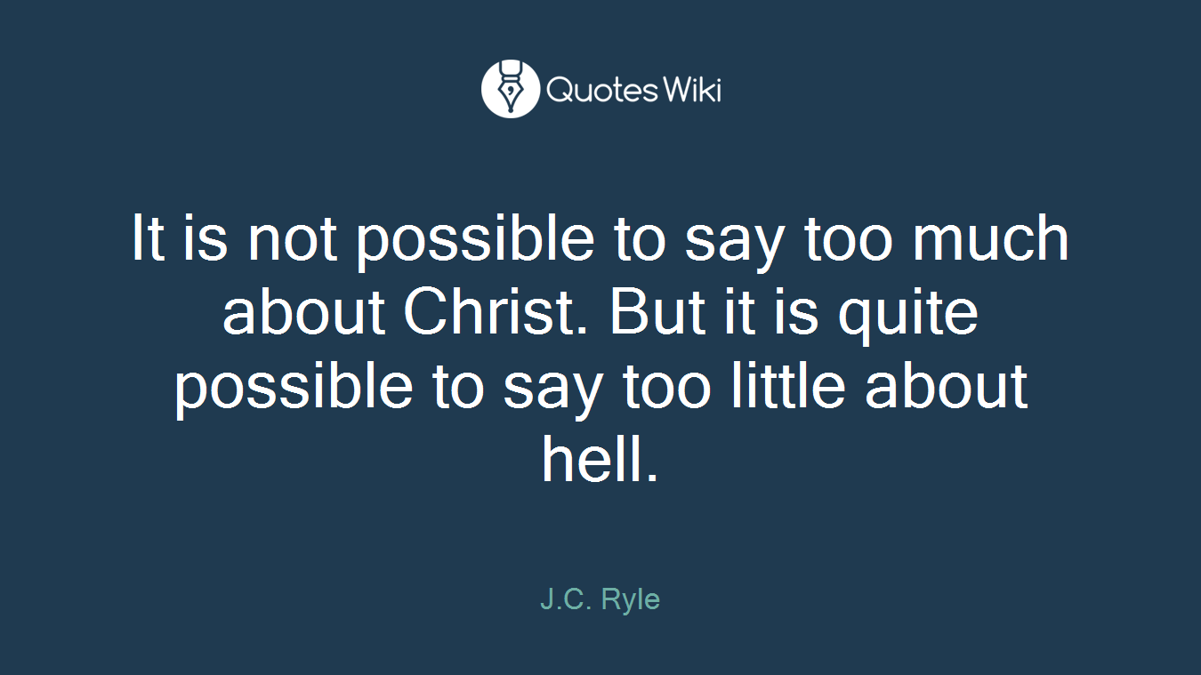 It is not possible to say too much about Christ. But it is quite possible to say too little about hell.