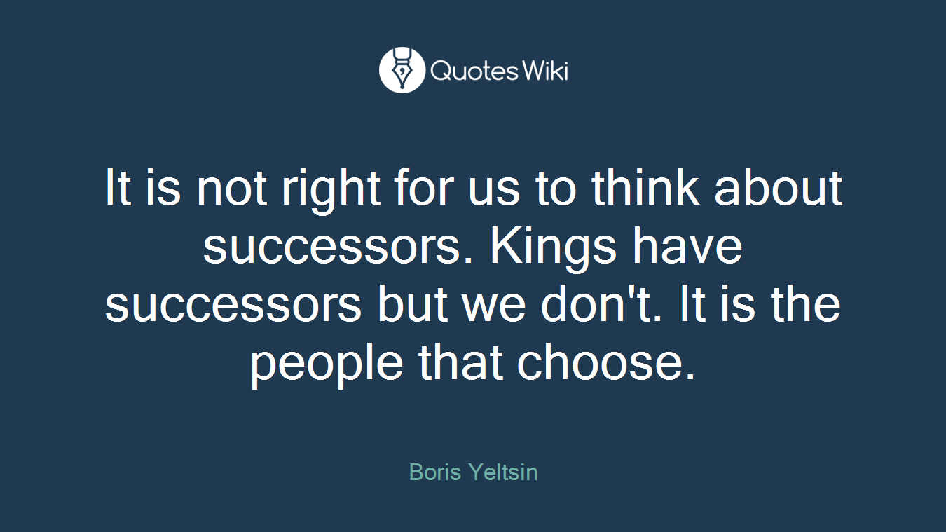 It is not right for us to think about successors. Kings have successors but we don't. It is the people that choose.