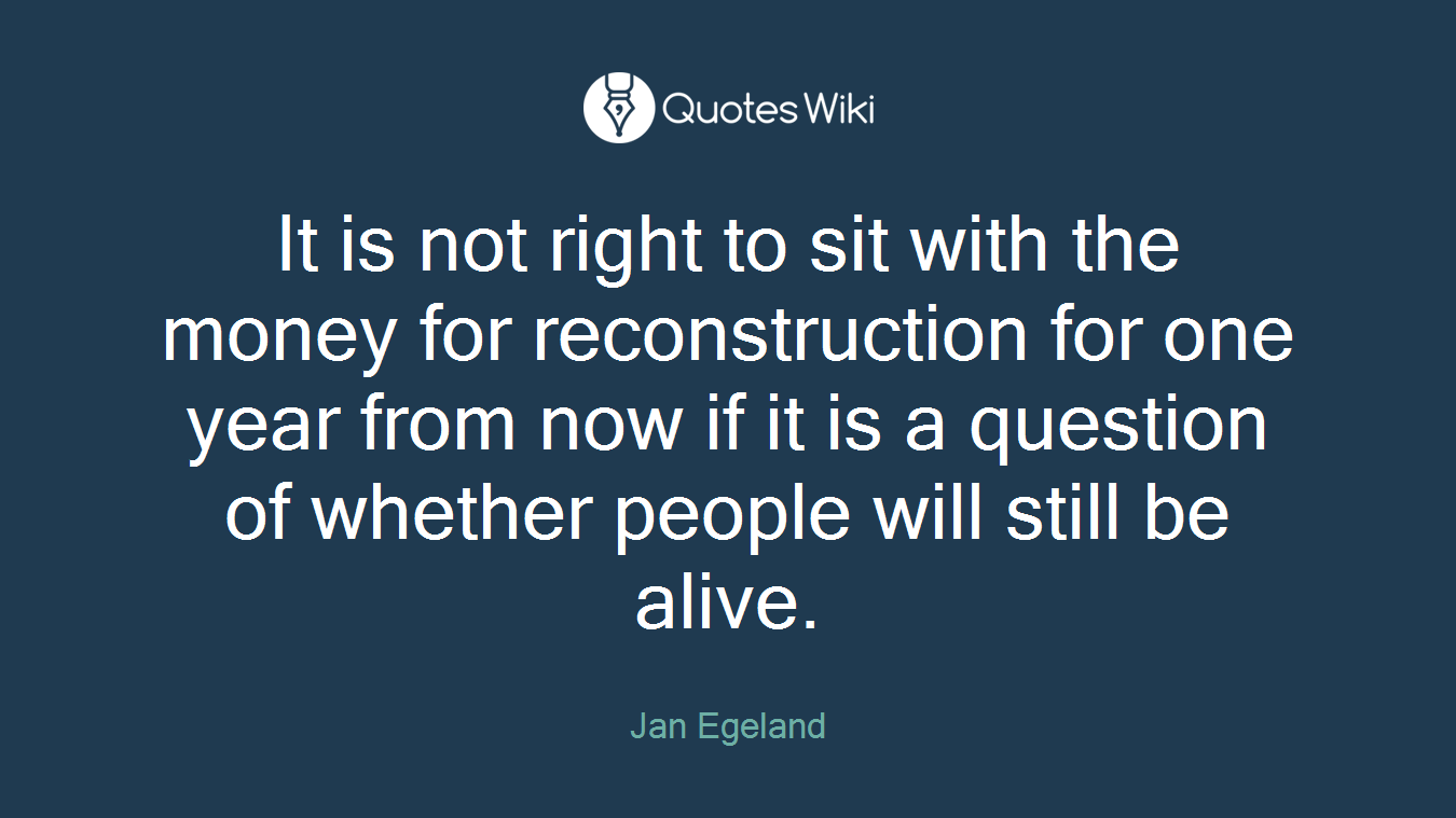 It is not right to sit with the money for reconstruction for one year from now if it is a question of whether people will still be alive.