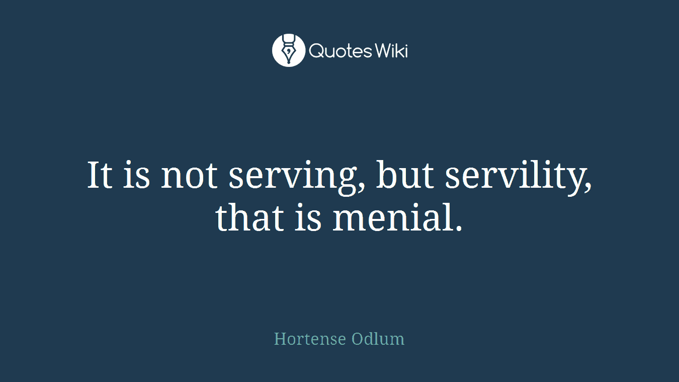 It is not serving, but servility, that is menial.
