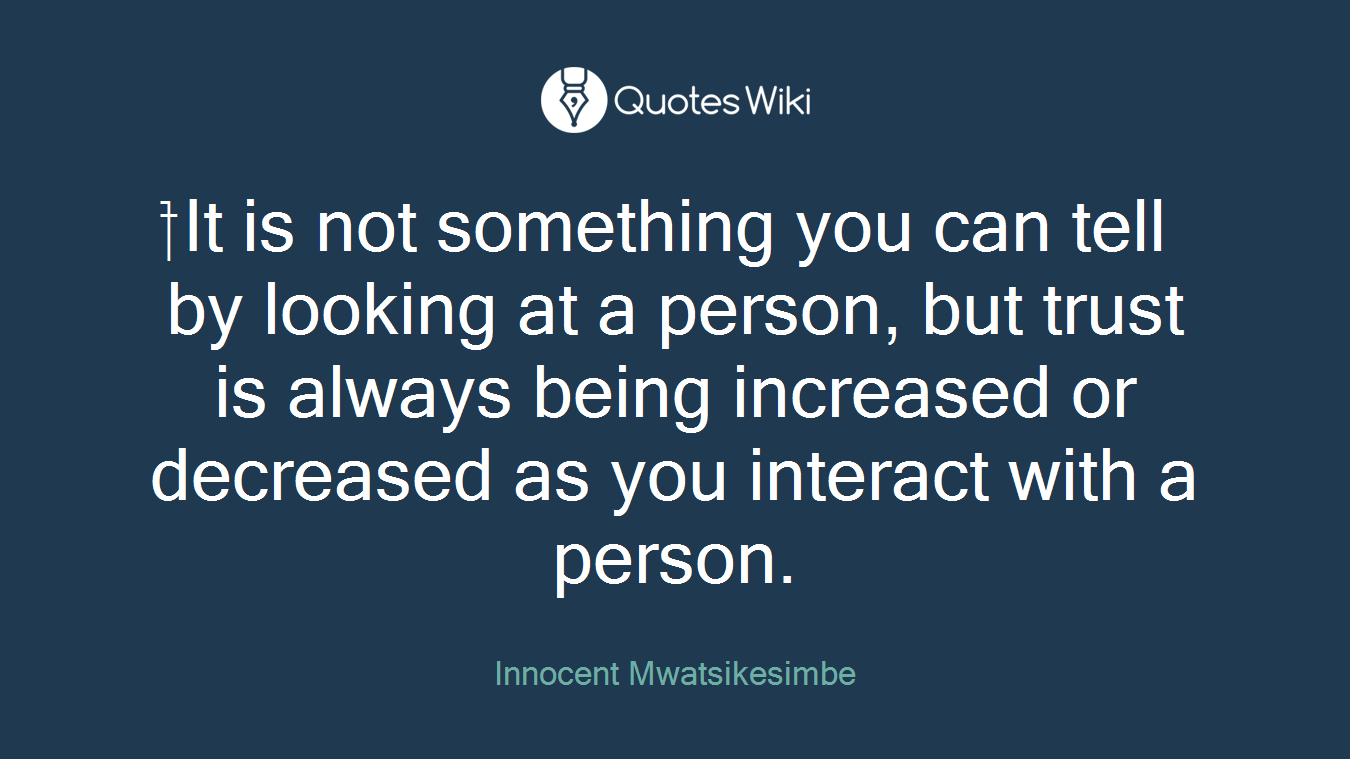 ⁯It is not something you can tell by looking at a person, but trust is always being increased or decreased as you interact with a person.