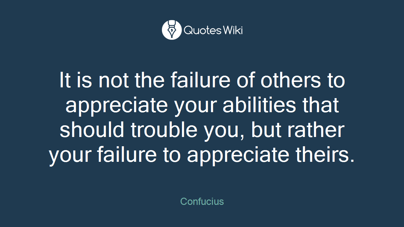 It is not the failure of others to appreciate your abilities that should trouble you, but rather your failure to appreciate theirs.