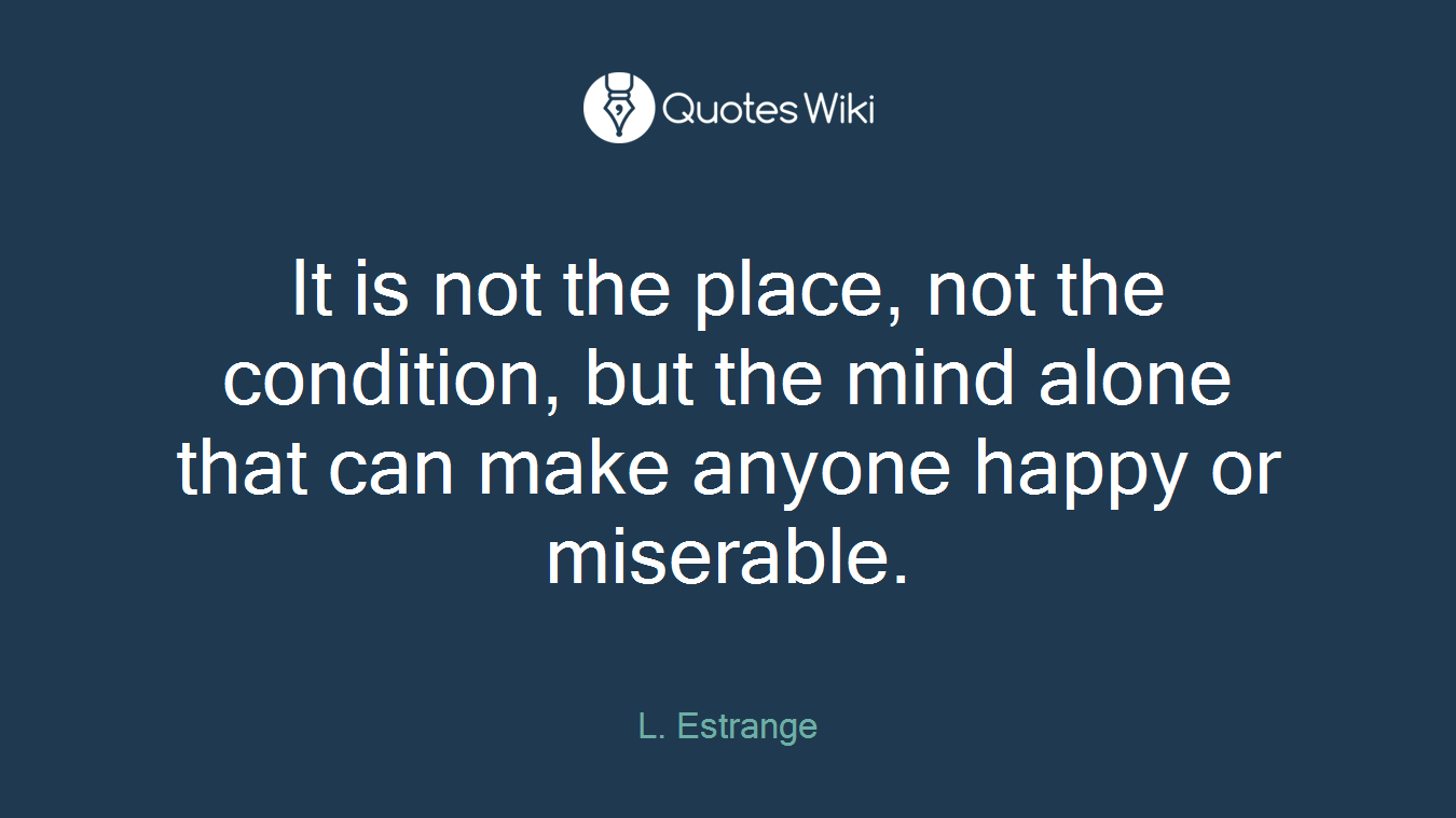 It is not the place, not the condition, but the mind alone that can make anyone happy or miserable.