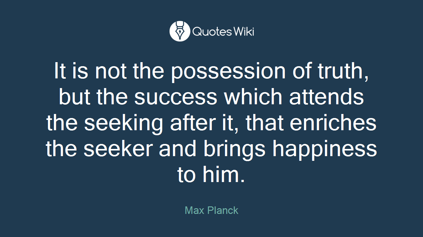 It is not the possession of truth, but the success which attends the seeking after it, that enriches the seeker and brings happiness to him.