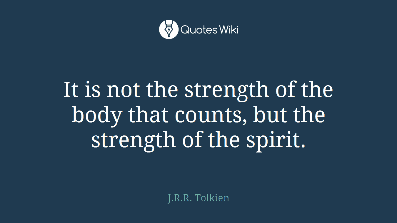 It is not the strength of the body that counts, but the strength of the spirit.