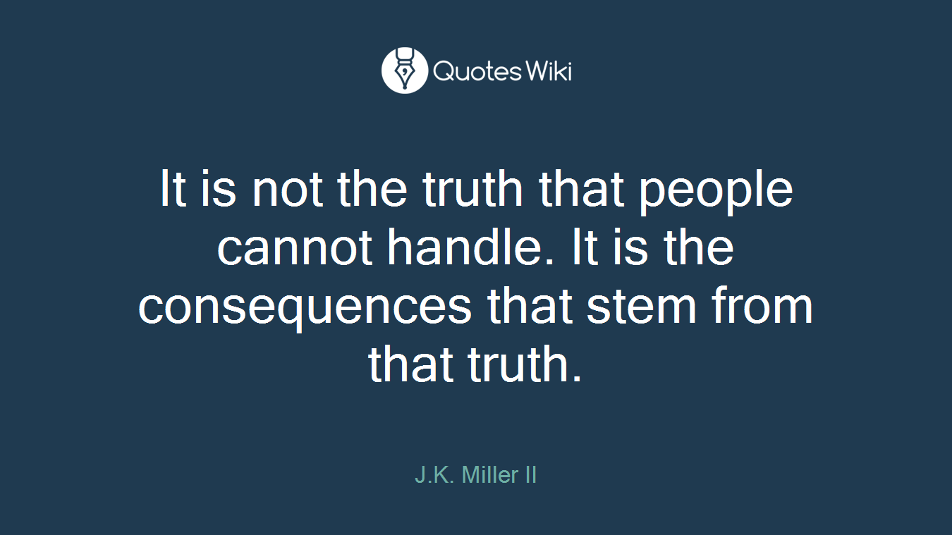 It is not the truth that people cannot handle. It is the consequences that stem from that truth.