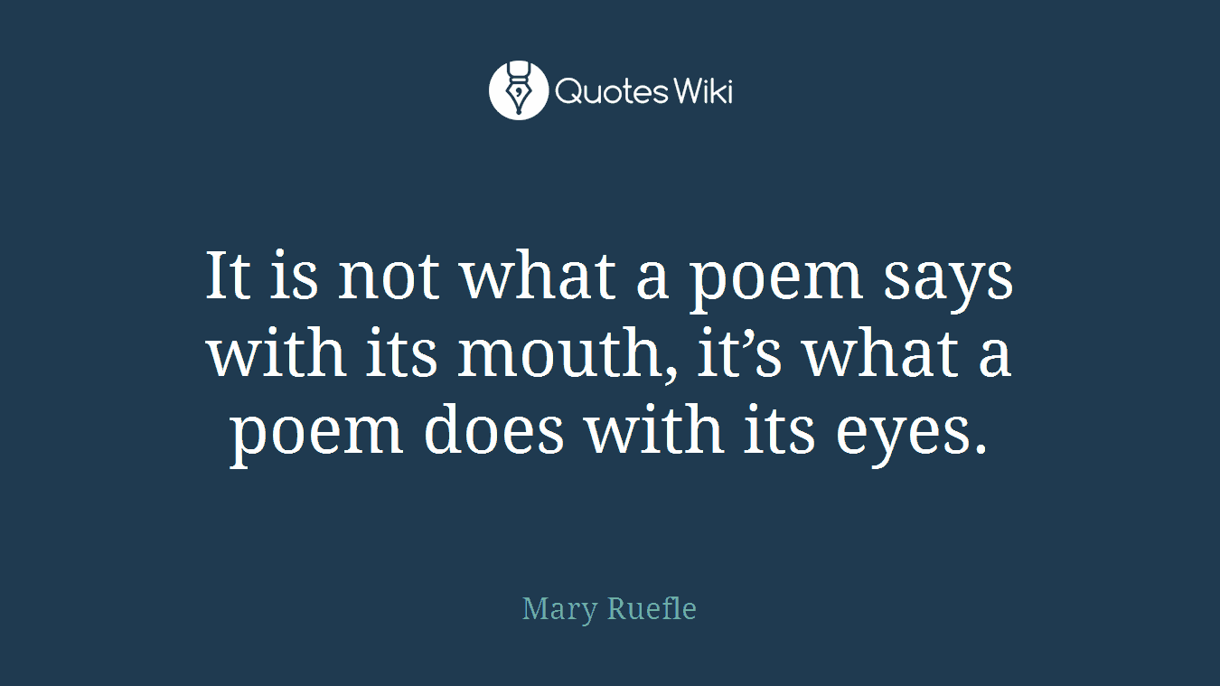 It is not what a poem says with its mouth, it’s what a poem does with its eyes.