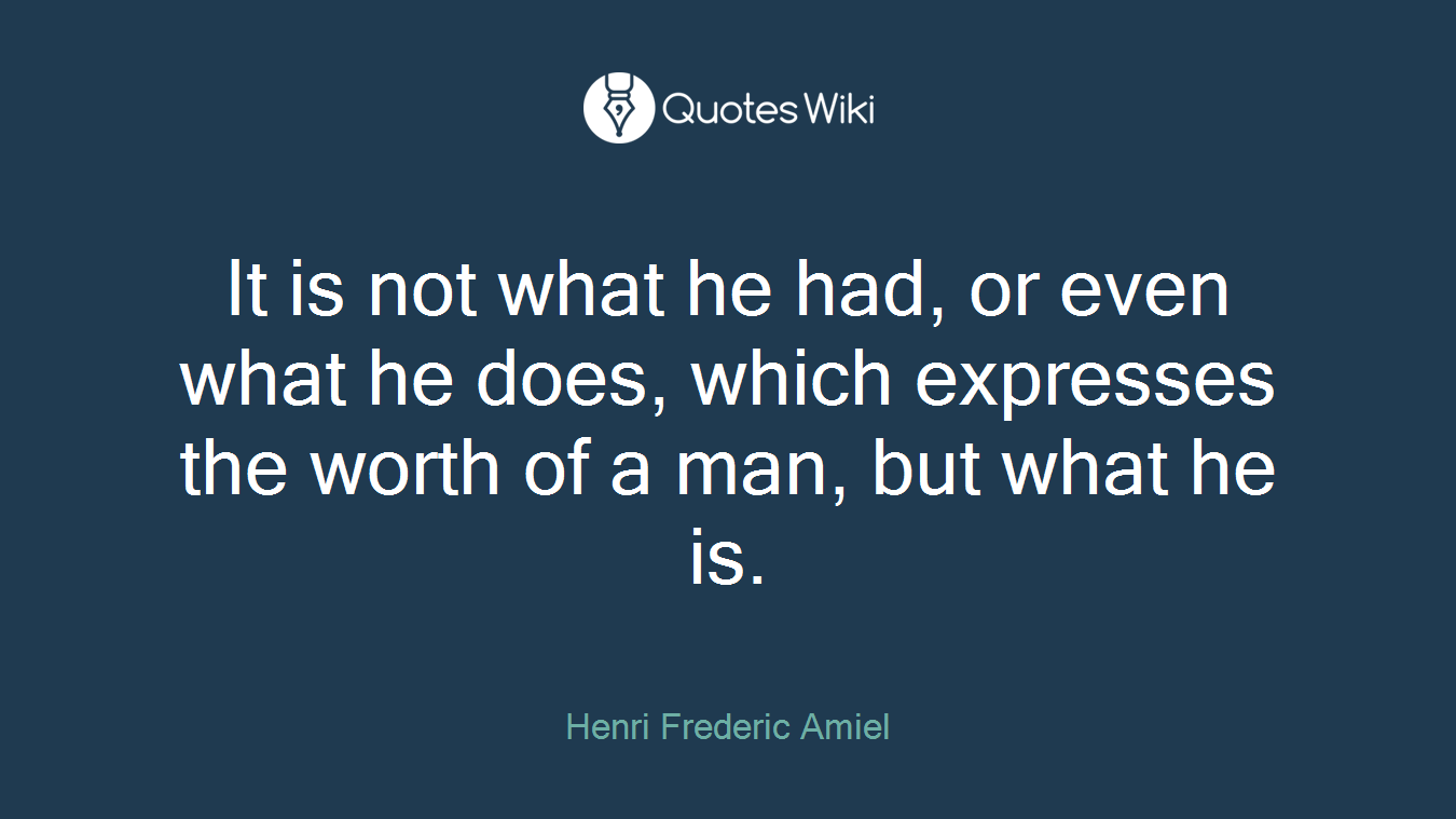 It is not what he had, or even what he does, which expresses the worth of a man, but what he is.