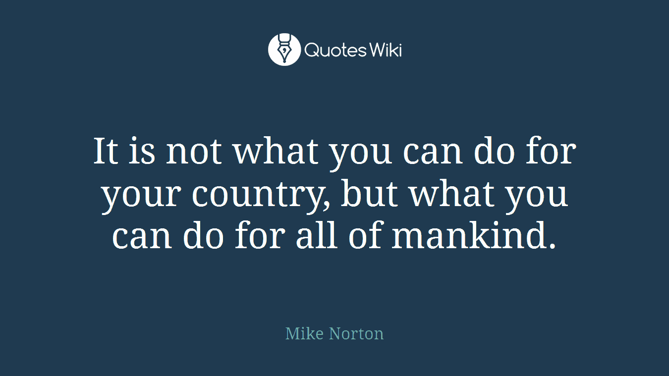 It is not what you can do for your country, but what you can do for all of mankind.