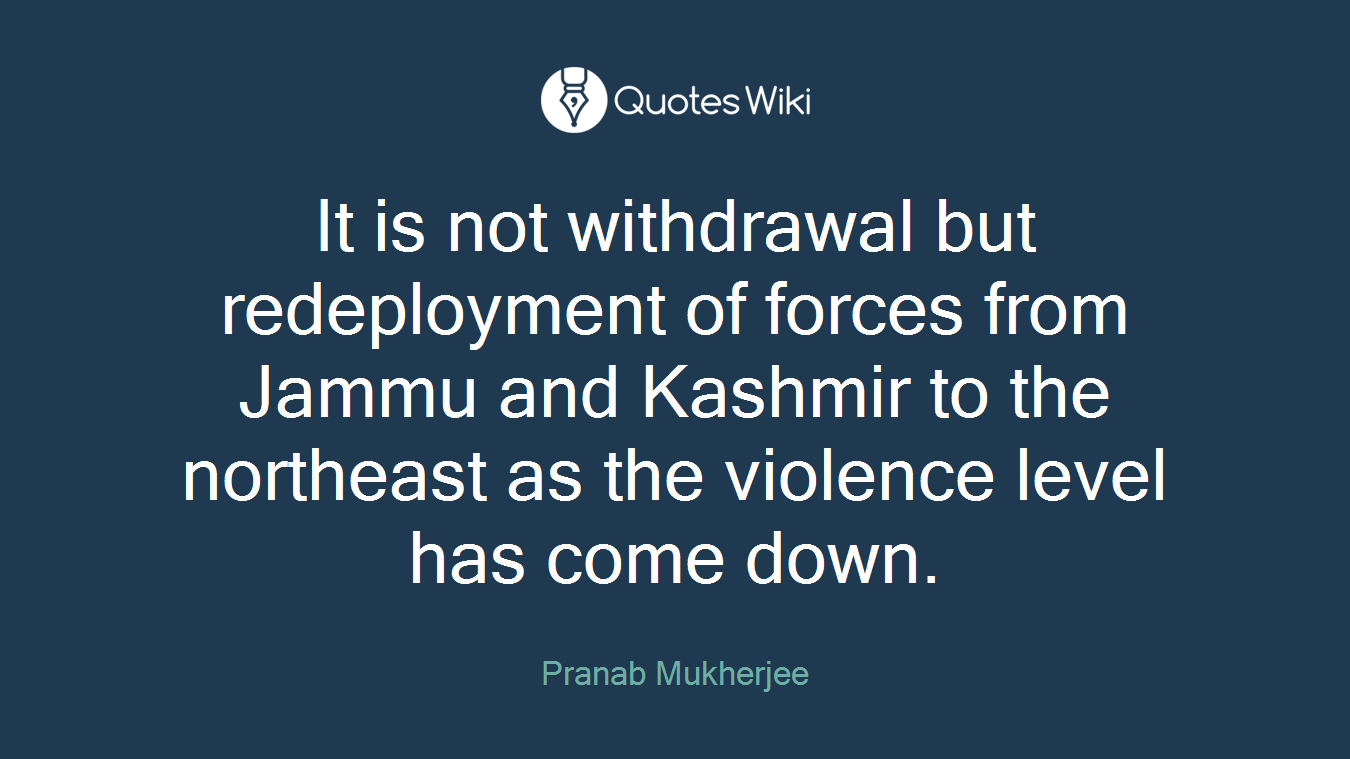 It is not withdrawal but redeployment of forces from Jammu and Kashmir to the northeast as the violence level has come down.