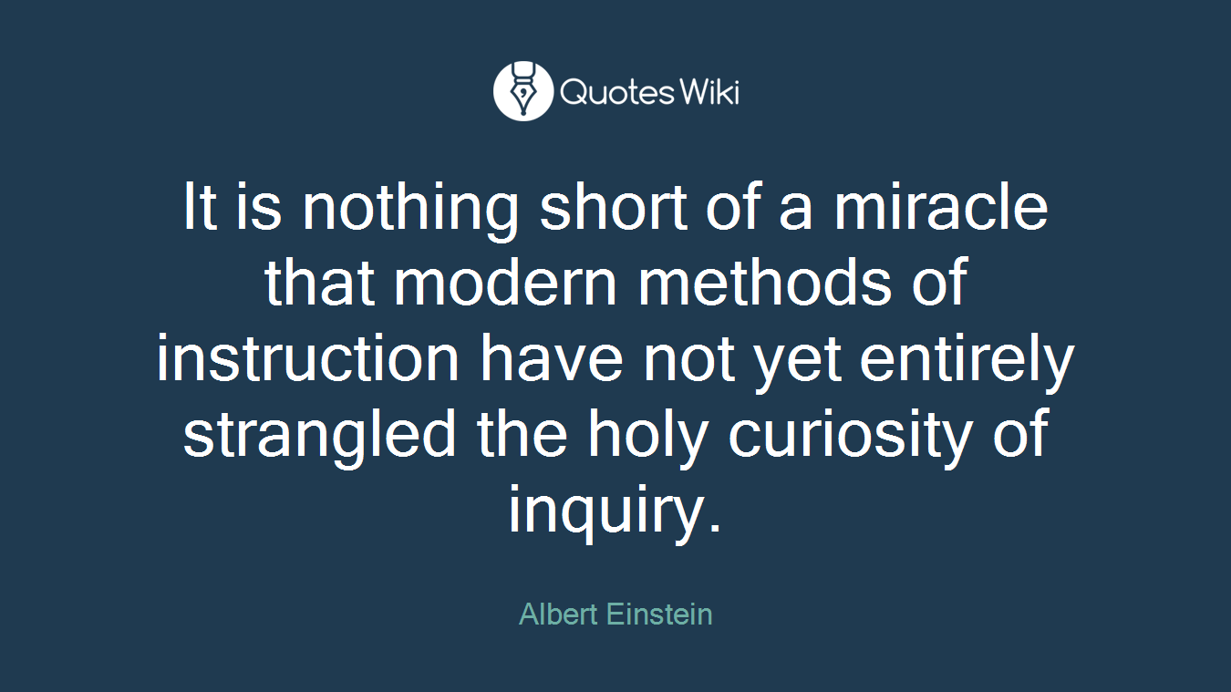 It is nothing short of a miracle that modern methods of instruction have not yet entirely strangled the holy curiosity of inquiry.