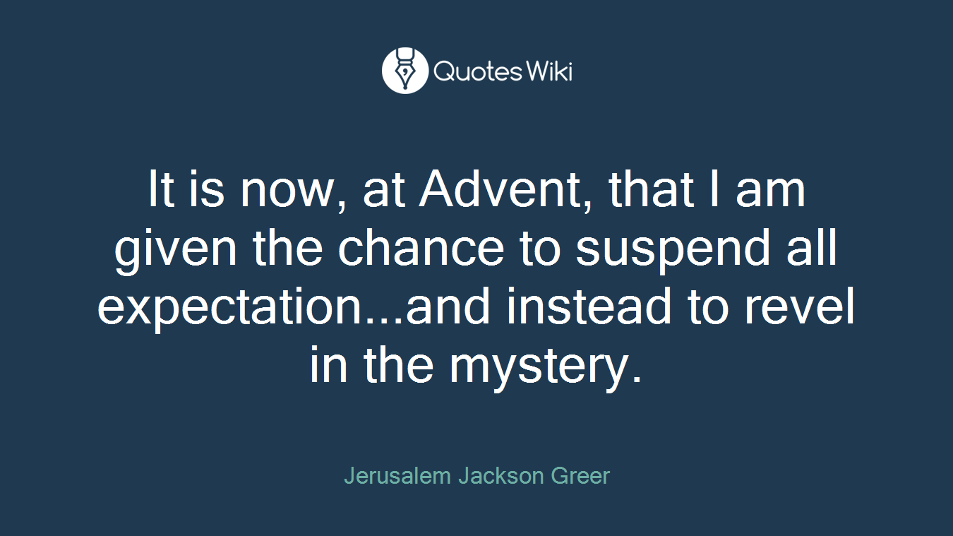 It is now, at Advent, that I am given the chance to suspend all expectation...and instead to revel in the mystery.