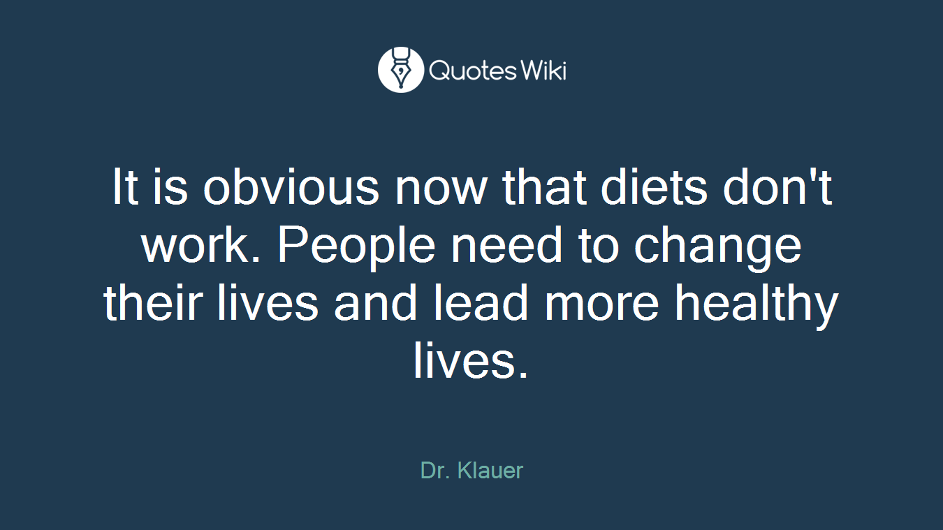 It is obvious now that diets don't work. People need to change their lives and lead more healthy lives.