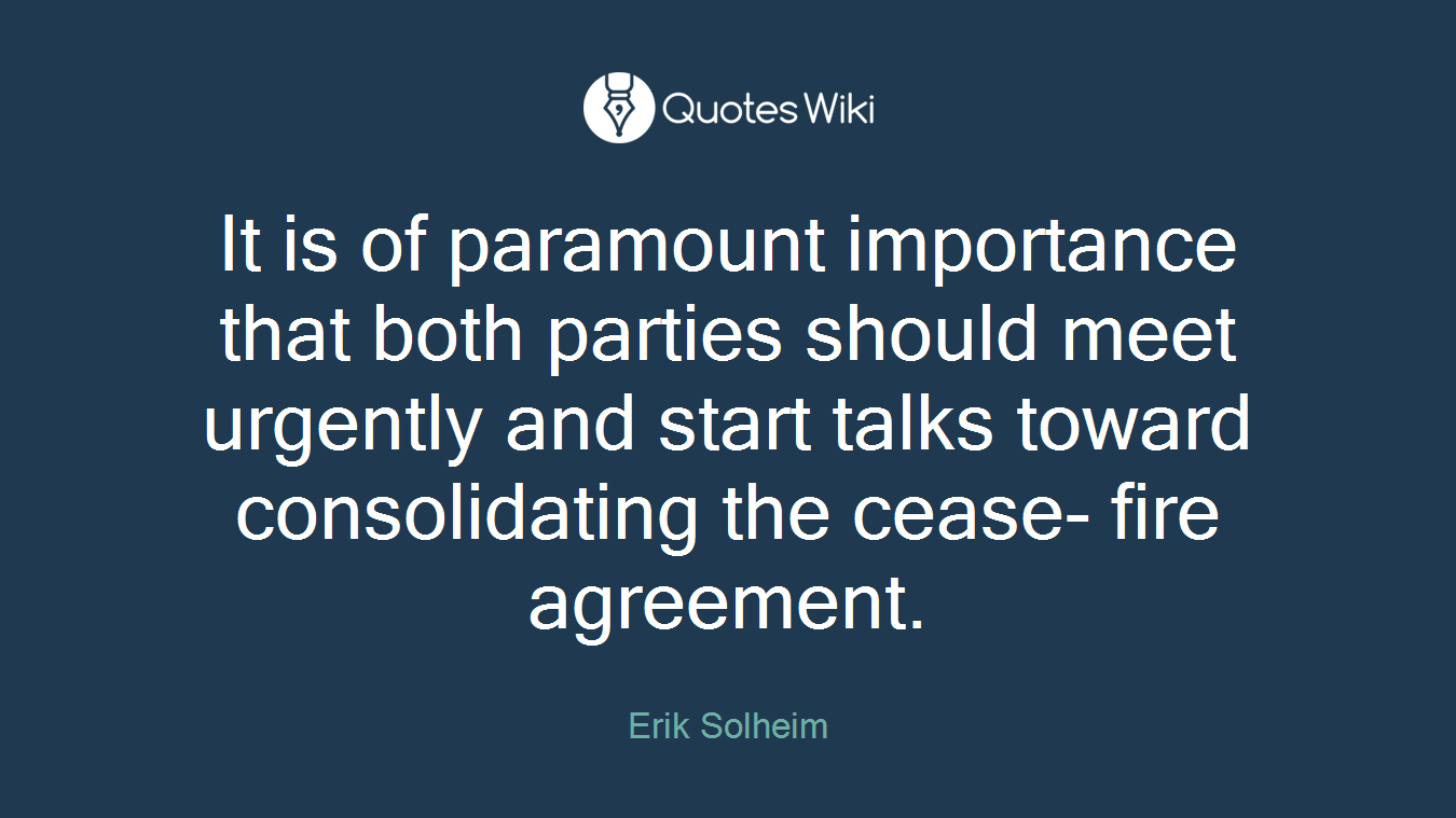 It is of paramount importance that both parties should meet urgently and start talks toward consolidating the cease- fire agreement.