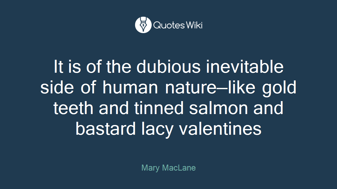 It is of the dubious inevitable side of human nature—like gold teeth and tinned salmon and bastard lacy valentines