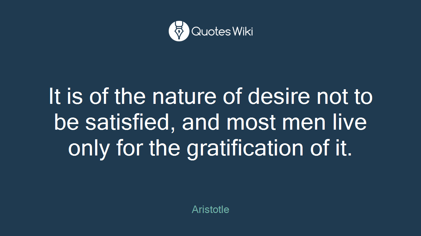 It is of the nature of desire not to be satisfied, and most men live only for the gratification of it.