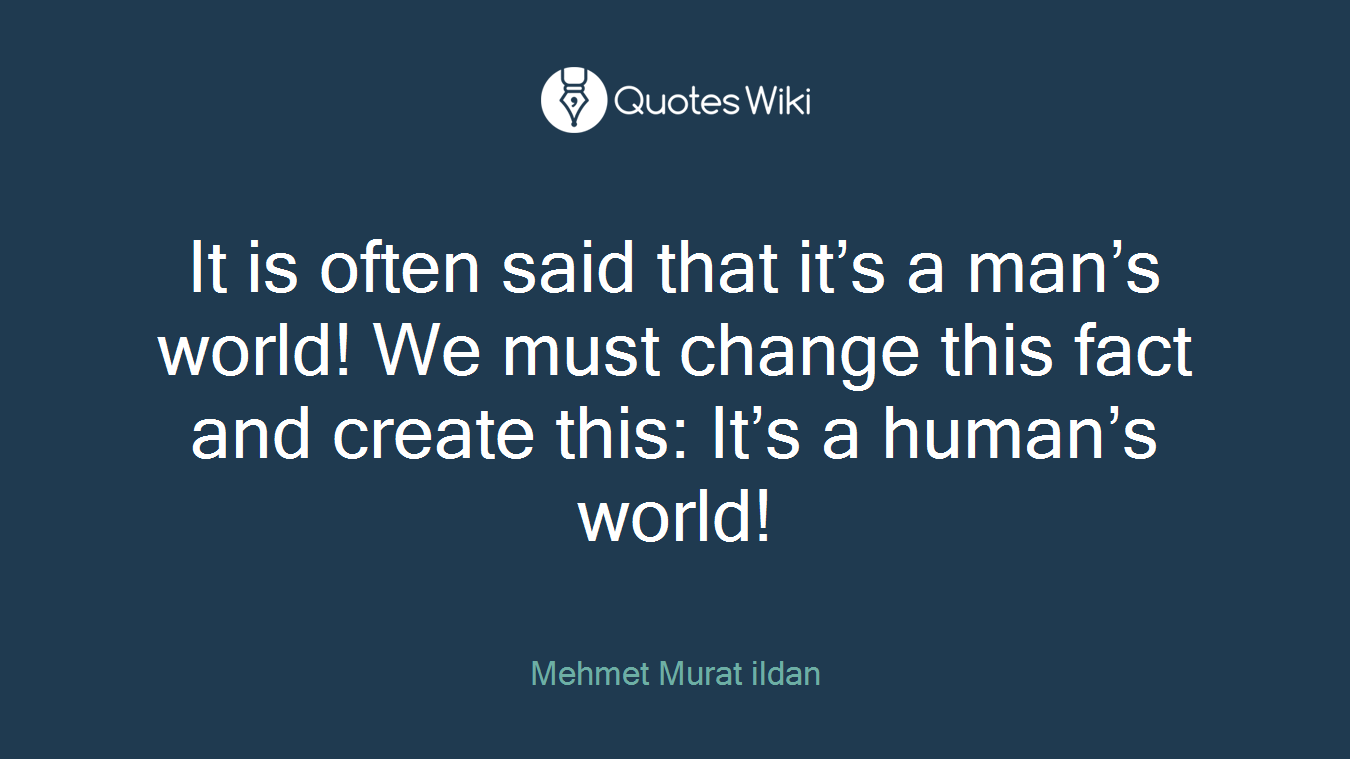 It is often said that it’s a man’s world! We must change this fact and create this: It’s a human’s world!