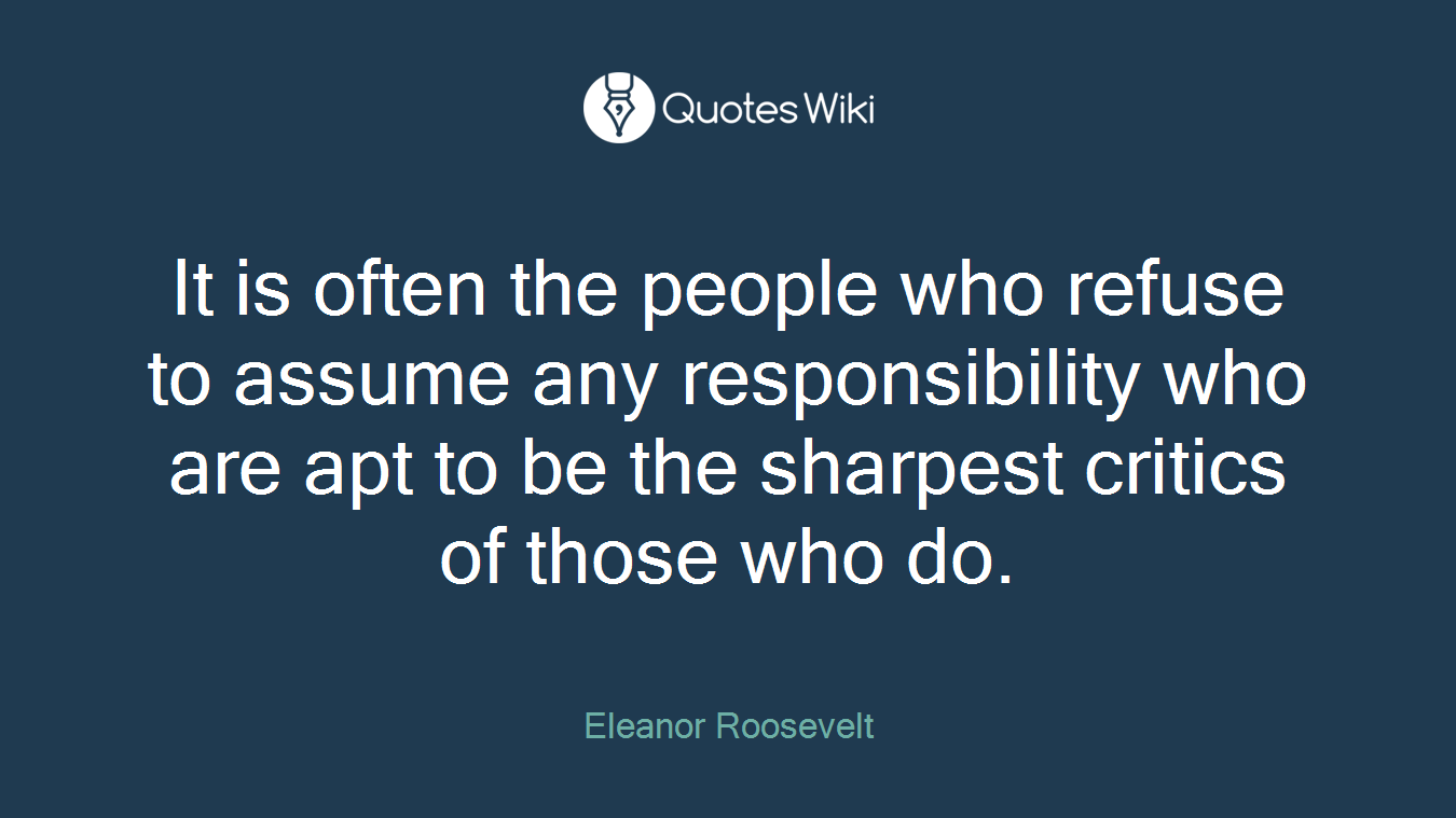 It is often the people who refuse to assume any responsibility who are apt to be the sharpest critics of those who do.