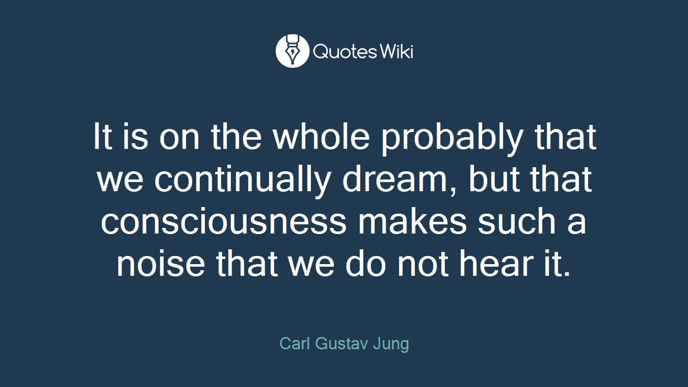 It is on the whole probably that we continually dream, but that consciousness makes such a noise that we do not hear it.