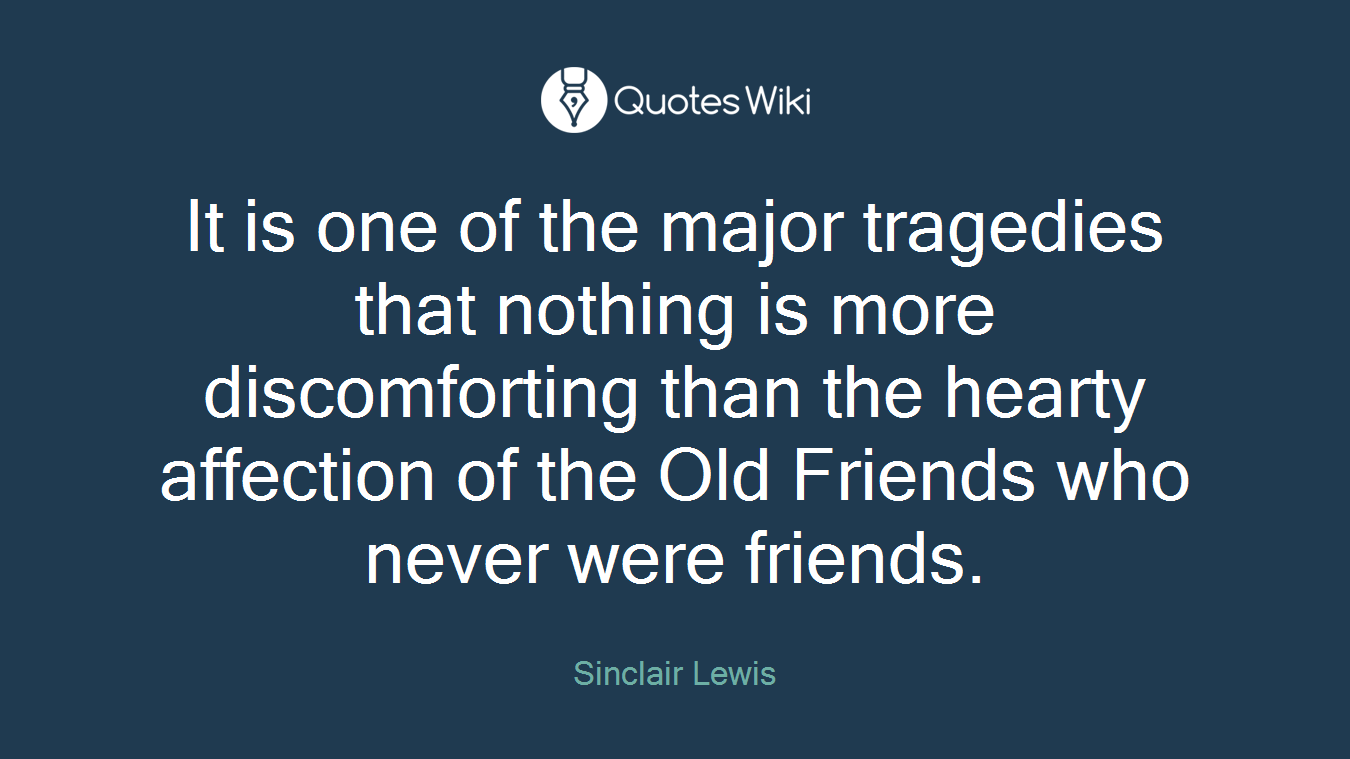 It is one of the major tragedies that nothing is more discomforting than the hearty affection of the Old Friends who never were friends.