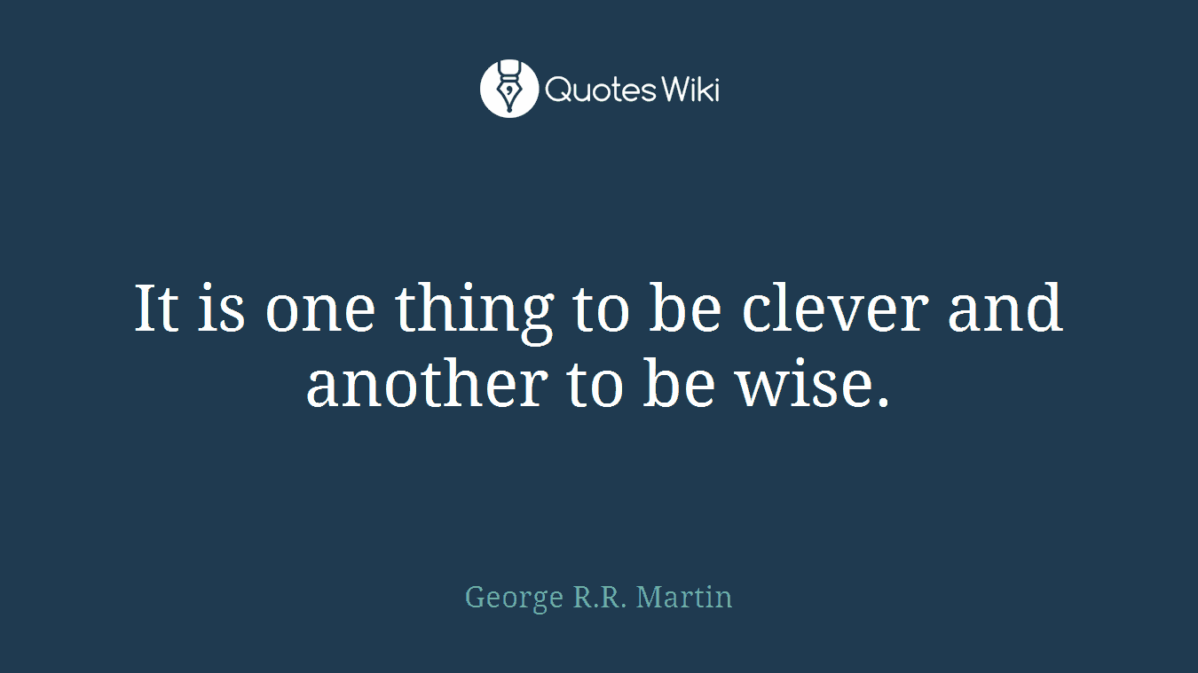 It is one thing to be clever and another to be wise.