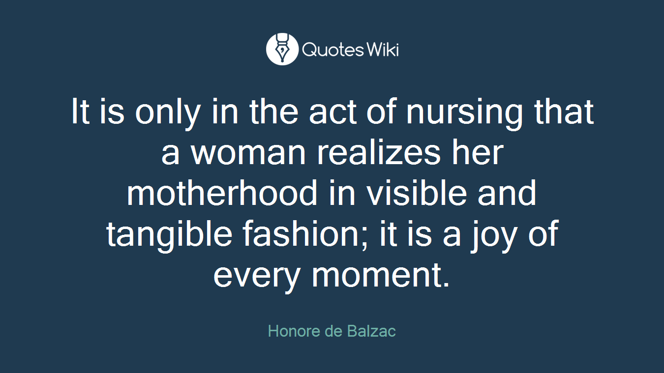 It is only in the act of nursing that a woman realizes her motherhood in visible and tangible fashion; it is a joy of every moment.