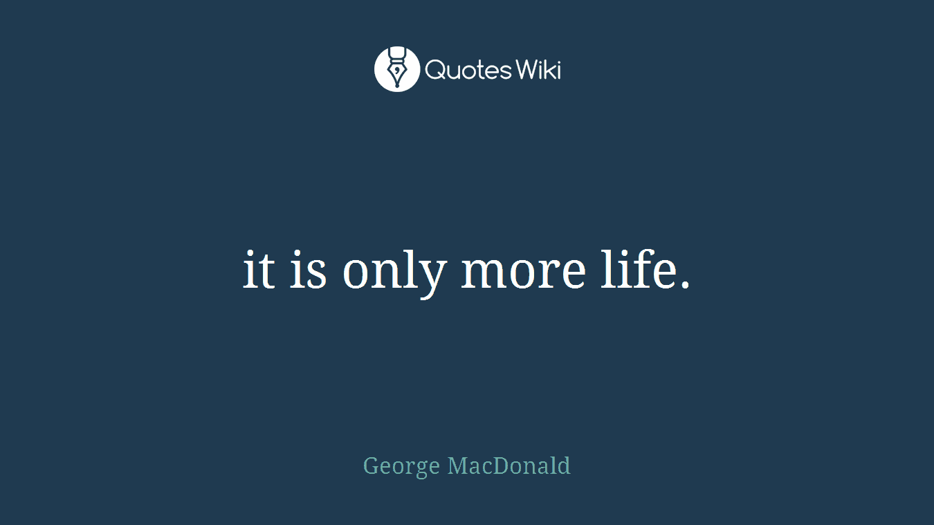 it is only more life.