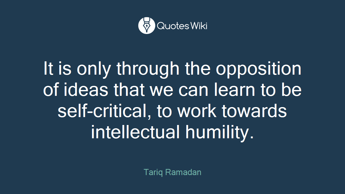 It is only through the opposition of ideas that we can learn to be self-critical, to work towards intellectual humility.