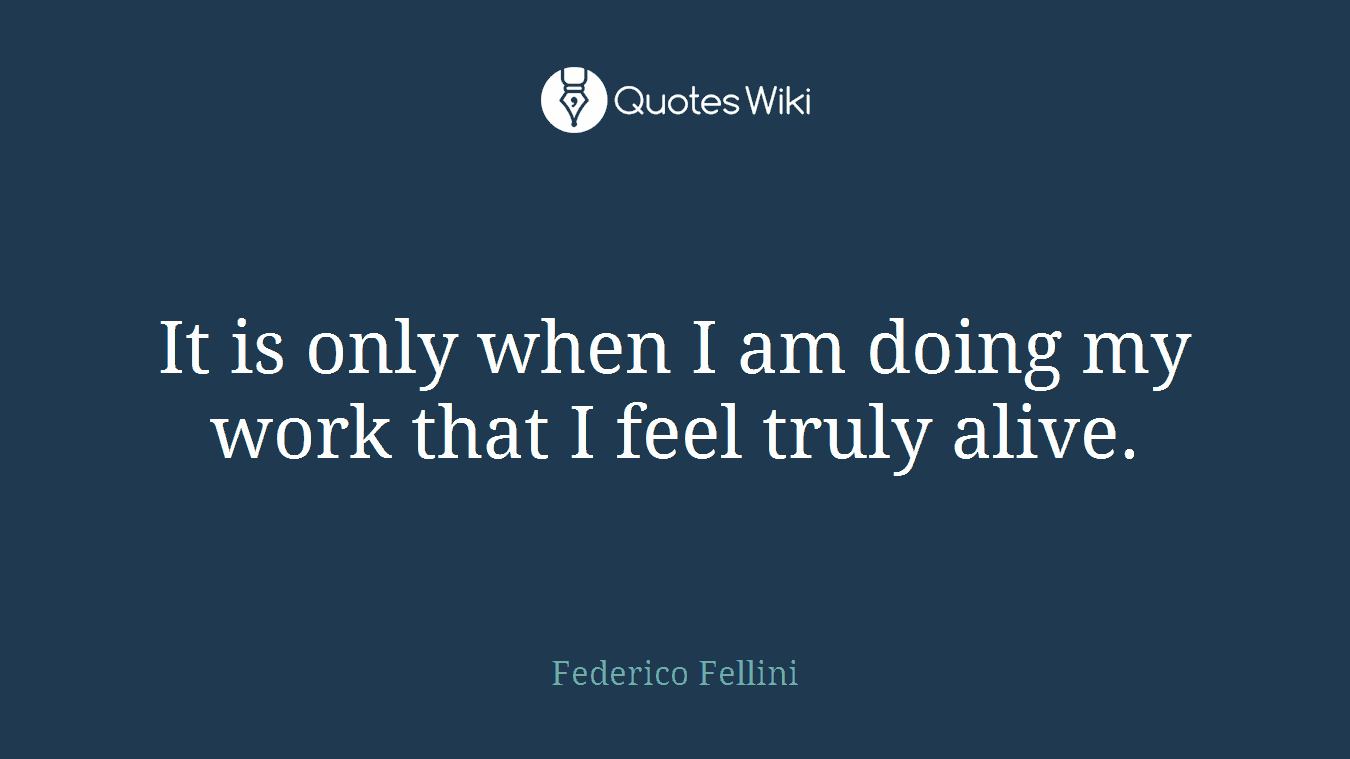 It is only when I am doing my work that I feel truly alive.