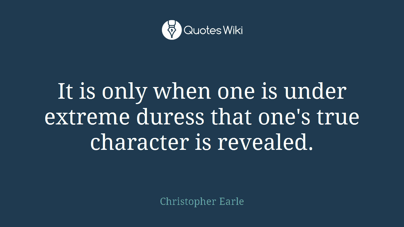 It is only when one is under extreme duress that one's true character is revealed.