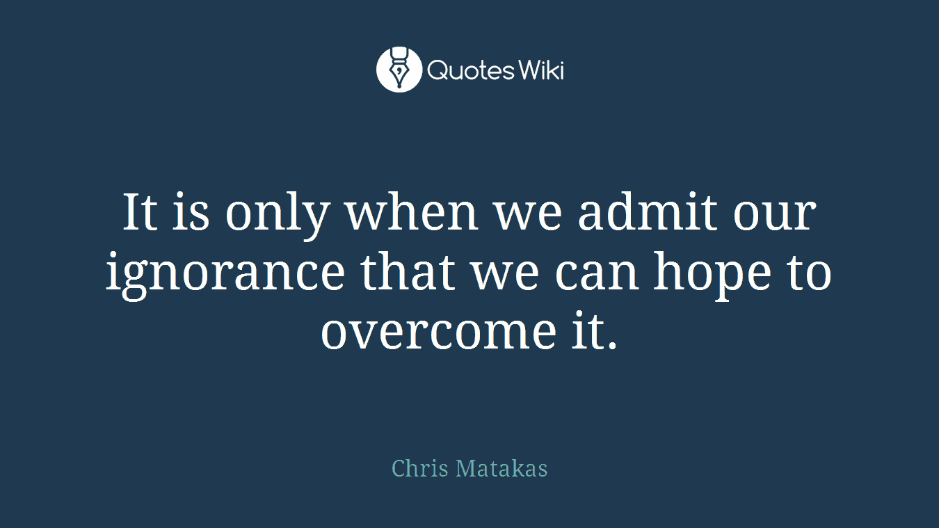 It is only when we admit our ignorance that we can hope to overcome it.