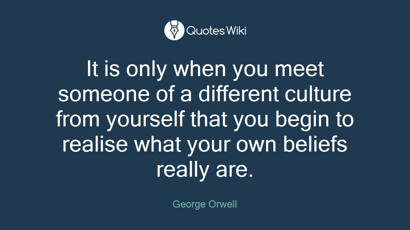 It is only when you meet someone of a different culture from yourself that you begin to realise what your own beliefs really are.