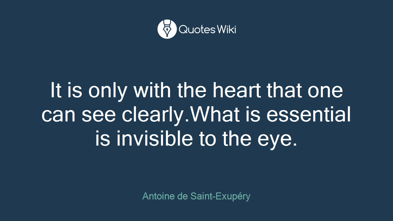 It is only with the heart that one can see clearly.What is essential is invisible to the eye.