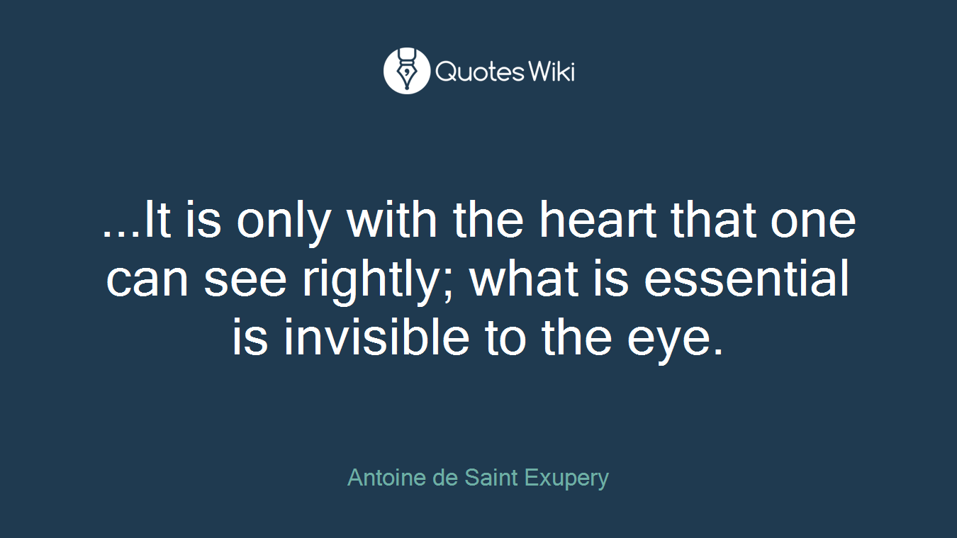 ...It is only with the heart that one can see rightly; what is essential is invisible to the eye.
